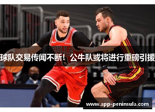 球队交易传闻不断!公牛队或将进行重磅引援