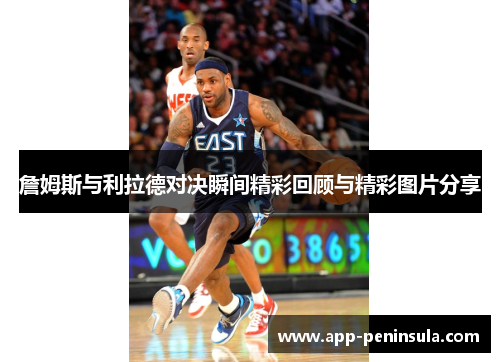 詹姆斯与利拉德对决瞬间精彩回顾与精彩图片分享