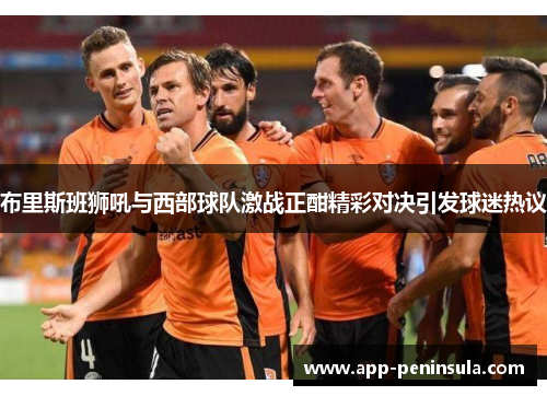 布里斯班狮吼与西部球队激战正酣精彩对决引发球迷热议